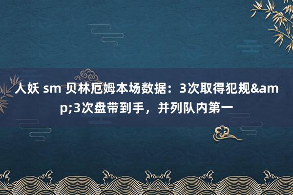 人妖 sm 贝林厄姆本场数据：3次取得犯规&3次盘带到手，并列队内第一
