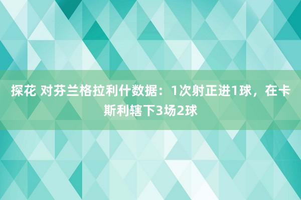探花 对芬兰格拉利什数据：1次射正进1球，在卡斯利辖下3场2球