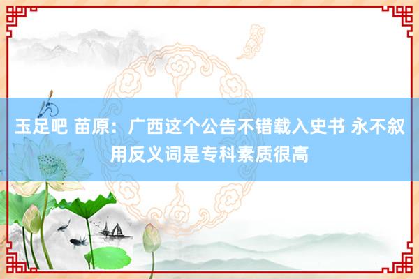 玉足吧 苗原:广西这个公告不错载入史书 永不叙用反义词是专科素质很高