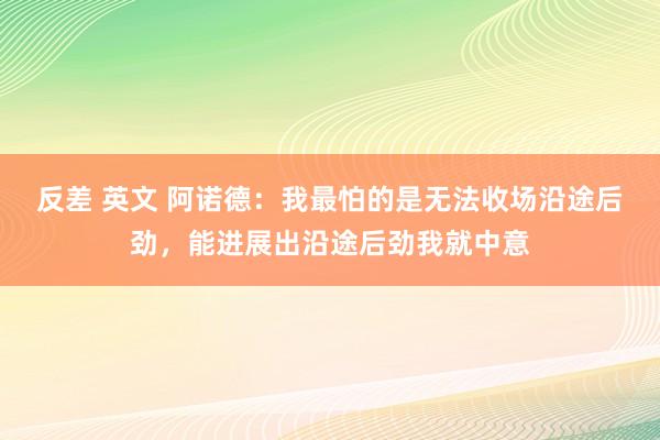 反差 英文 阿诺德:我最怕的是无法收场沿途后劲,能进展出沿途后劲我就中意