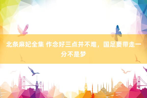 北条麻妃全集 作念好三点并不难,国足要带走一分不是梦