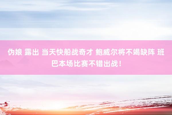伪娘 露出 当天快船战奇才 鲍威尔将不竭缺阵 班巴本场比赛不错出战！