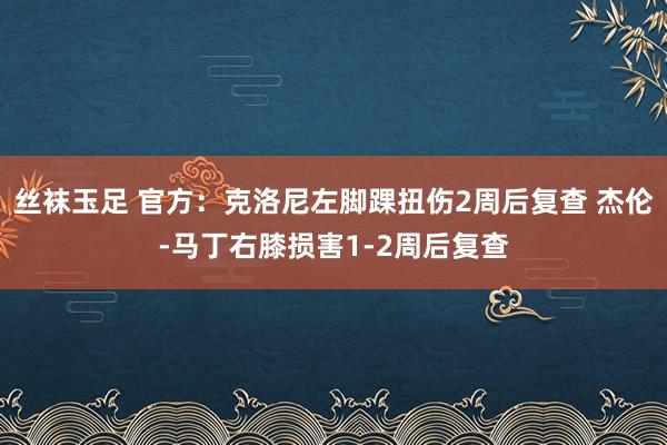 丝袜玉足 官方：克洛尼左脚踝扭伤2周后复查 杰伦-马丁右膝损害1-2周后复查