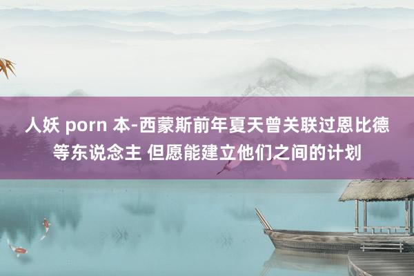 人妖 porn 本-西蒙斯前年夏天曾关联过恩比德等东说念主 但愿能建立他们之间的计划