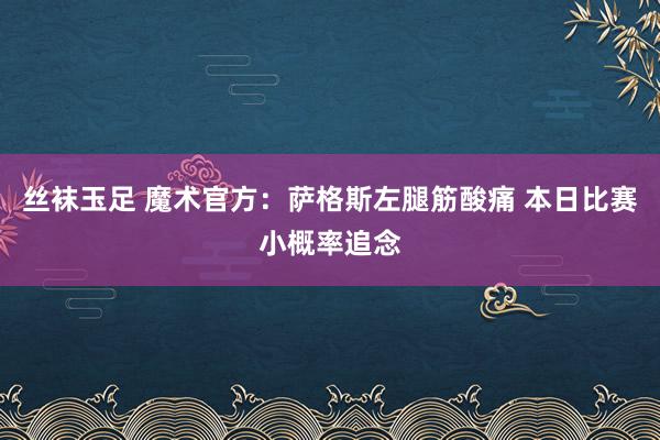 丝袜玉足 魔术官方：萨格斯左腿筋酸痛 本日比赛小概率追念