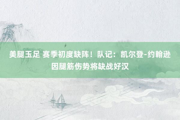 美腿玉足 赛季初度缺阵！队记：凯尔登-约翰逊因腿筋伤势将缺战好汉