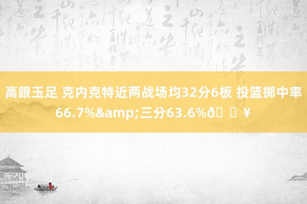 高跟玉足 克内克特近两战场均32分6板 投篮掷中率66.7%&三分63.6%🔥