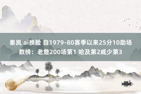 秦岚 ai换脸 自1979-80赛季以来25分10助场数榜：老詹200场第1 哈及第2威少第3