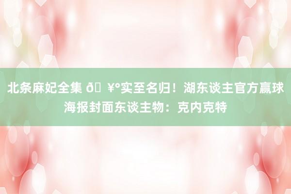 北条麻妃全集 🥰实至名归！湖东谈主官方赢球海报封面东谈主物：克内克特