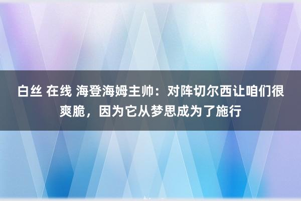 白丝 在线 海登海姆主帅:对阵切尔西让咱们很爽脆,因为它从梦思成为了施行