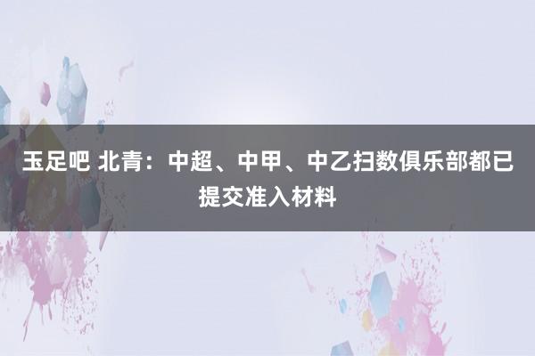 玉足吧 北青：中超、中甲、中乙扫数俱乐部都已提交准入材料
