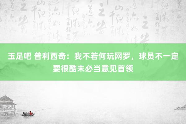 玉足吧 普利西奇:我不若何玩网罗,球员不一定要很酷未必当意见首领
