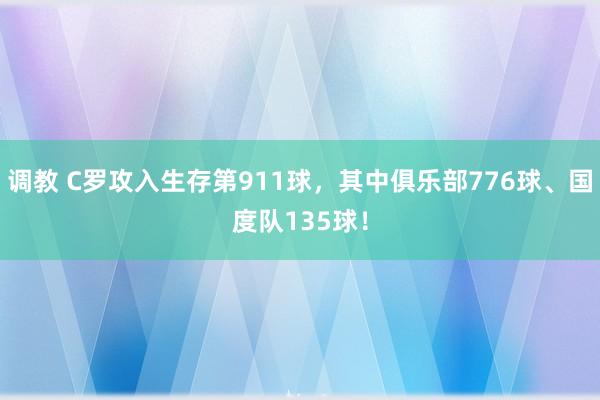 调教 C罗攻入生存第911球，其中俱乐部776球、国度队135球！