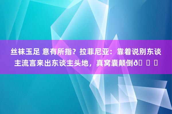 丝袜玉足 意有所指？拉菲尼亚：靠着说别东谈主流言来出东谈主头地，真窝囊颠倒😉