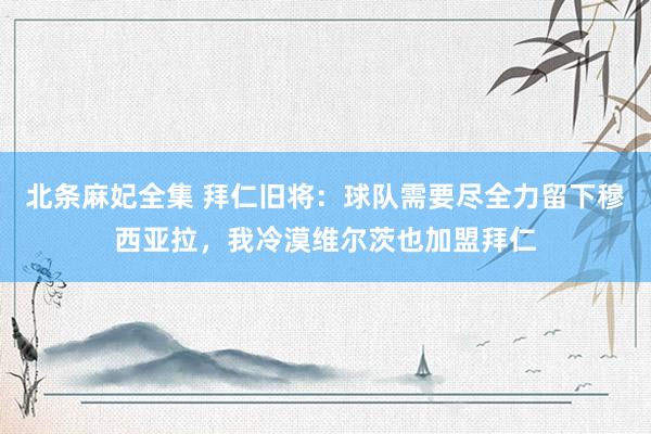 北条麻妃全集 拜仁旧将：球队需要尽全力留下穆西亚拉，我冷漠维尔茨也加盟拜仁