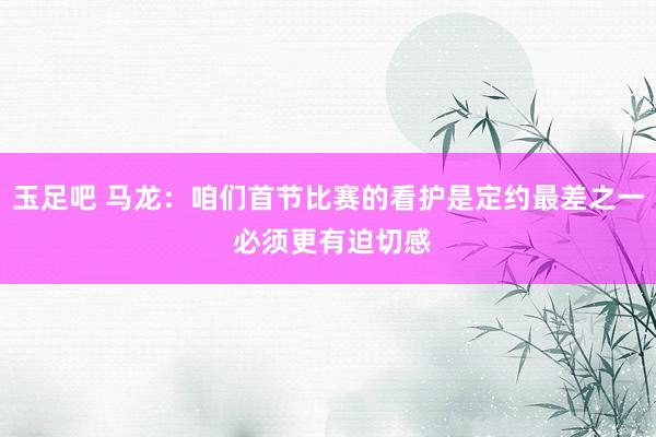 玉足吧 马龙：咱们首节比赛的看护是定约最差之一 必须更有迫切感