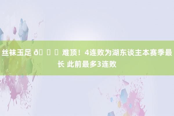 丝袜玉足 💔难顶！4连败为湖东谈主本赛季最长 此前最多3连败