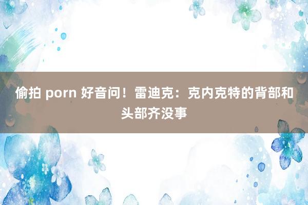 偷拍 porn 好音问！雷迪克：克内克特的背部和头部齐没事