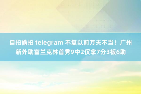 自拍偷拍 telegram 不复以前万夫不当！广州新外助富兰克林首秀9中2仅拿7分3板6助
