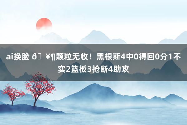 ai换脸 🥶颗粒无收！黑根斯4中0得回0分1不实2篮板3抢断4助攻