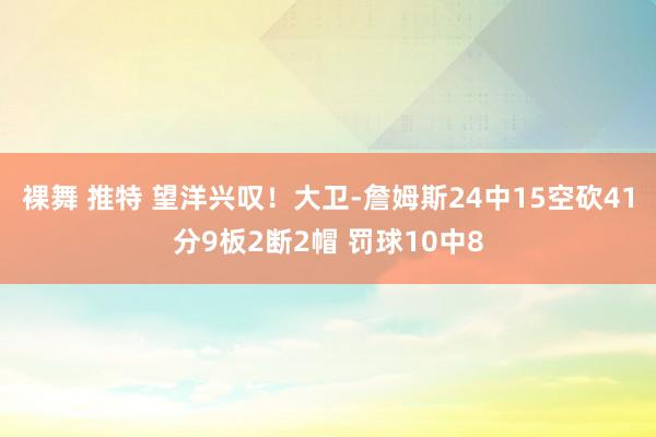 裸舞 推特 望洋兴叹！大卫-詹姆斯24中15空砍41分9板2断2帽 罚球10中8