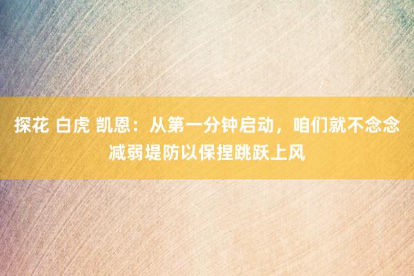 探花 白虎 凯恩：从第一分钟启动，咱们就不念念减弱堤防以保捏跳跃上风