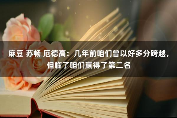 麻豆 苏畅 厄德高：几年前咱们曾以好多分跨越，但临了咱们赢得了第二名