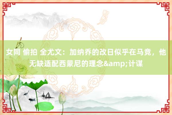 女同 偷拍 全尤文：加纳乔的改日似乎在马竞，他无缺适配西蒙尼的理念&计谋