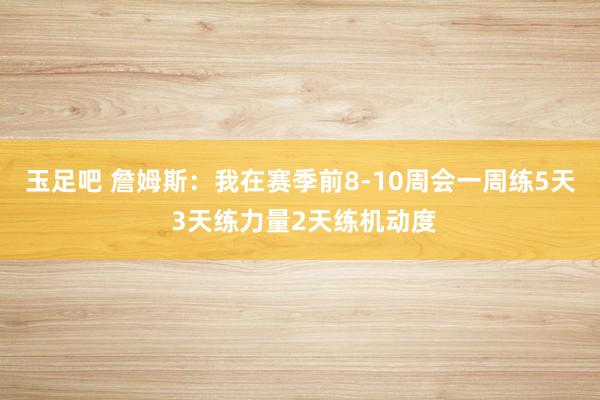 玉足吧 詹姆斯：我在赛季前8-10周会一周练5天 3天练力量2天练机动度