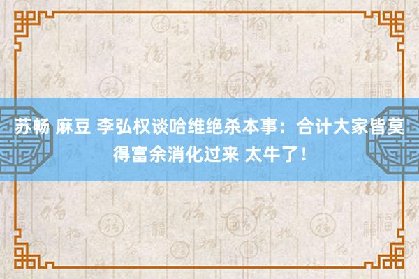苏畅 麻豆 李弘权谈哈维绝杀本事：合计大家皆莫得富余消化过来 太牛了！