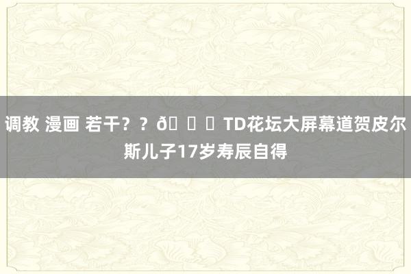 调教 漫画 若干？？😊TD花坛大屏幕道贺皮尔斯儿子17岁寿辰自得