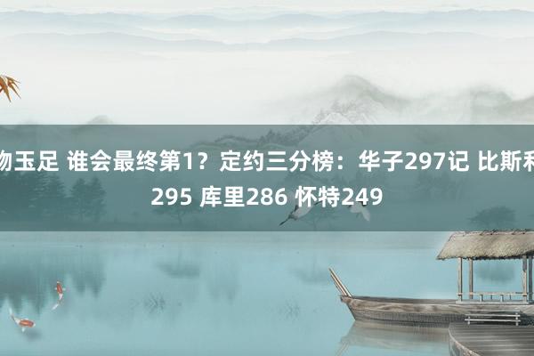 吻玉足 谁会最终第1？定约三分榜：华子297记 比斯利295 库里286 怀特249