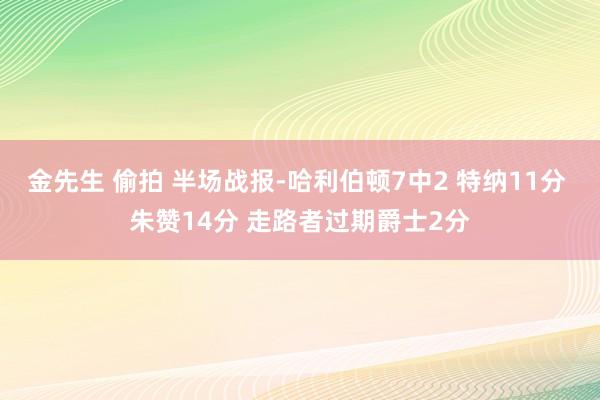 金先生 偷拍 半场战报-哈利伯顿7中2 特纳11分 朱赞14分 走路者过期爵士2分