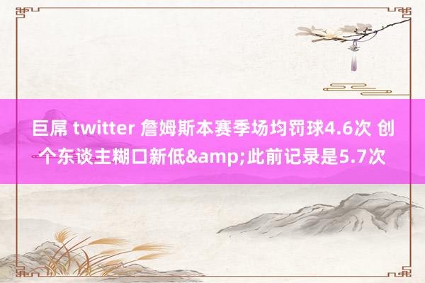 巨屌 twitter 詹姆斯本赛季场均罚球4.6次 创个东谈主糊口新低&此前记录是5.7次