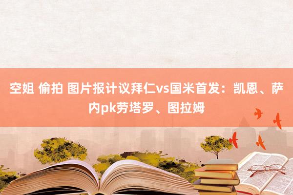 空姐 偷拍 图片报计议拜仁vs国米首发：凯恩、萨内pk劳塔罗、图拉姆