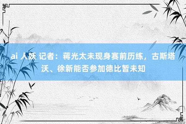 ai 人妖 记者：蒋光太未现身赛前历练，古斯塔沃、徐新能否参加德比暂未知