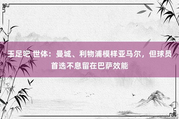 玉足吧 世体:曼城、利物浦模样亚马尔,但球员首选不息留在巴萨效能