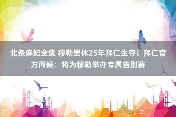 北条麻妃全集 穆勒罢休25年拜仁生存！拜仁官方问候：将为穆勒举办专属告别赛